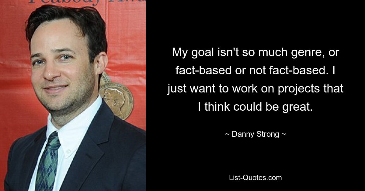 My goal isn't so much genre, or fact-based or not fact-based. I just want to work on projects that I think could be great. — © Danny Strong