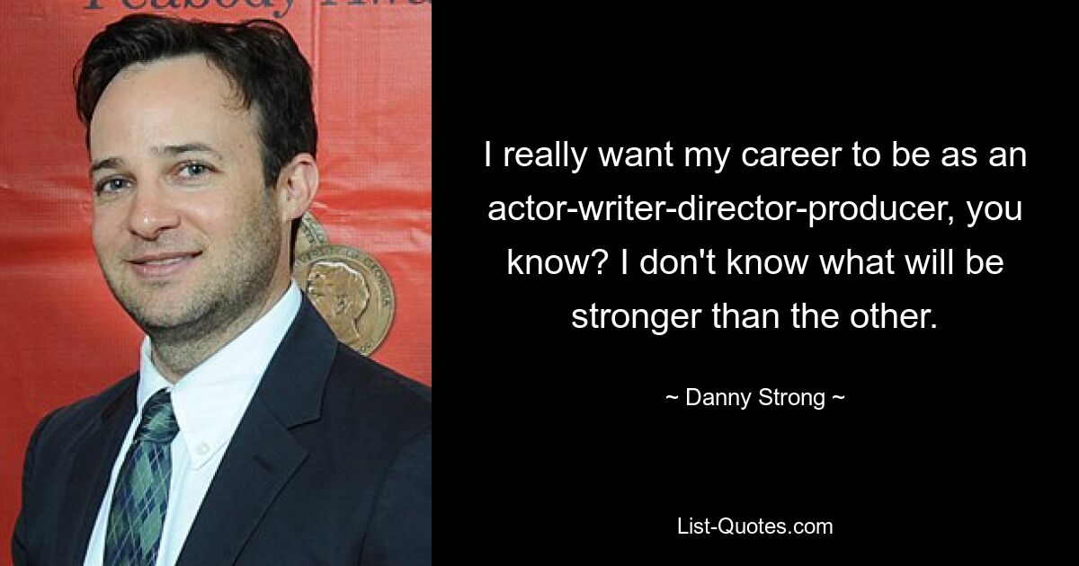 I really want my career to be as an actor-writer-director-producer, you know? I don't know what will be stronger than the other. — © Danny Strong