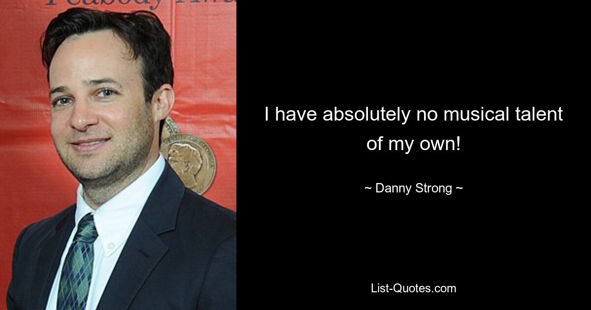 I have absolutely no musical talent of my own! — © Danny Strong