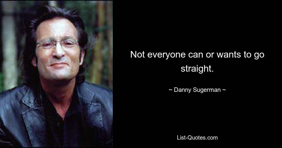 Not everyone can or wants to go straight. — © Danny Sugerman