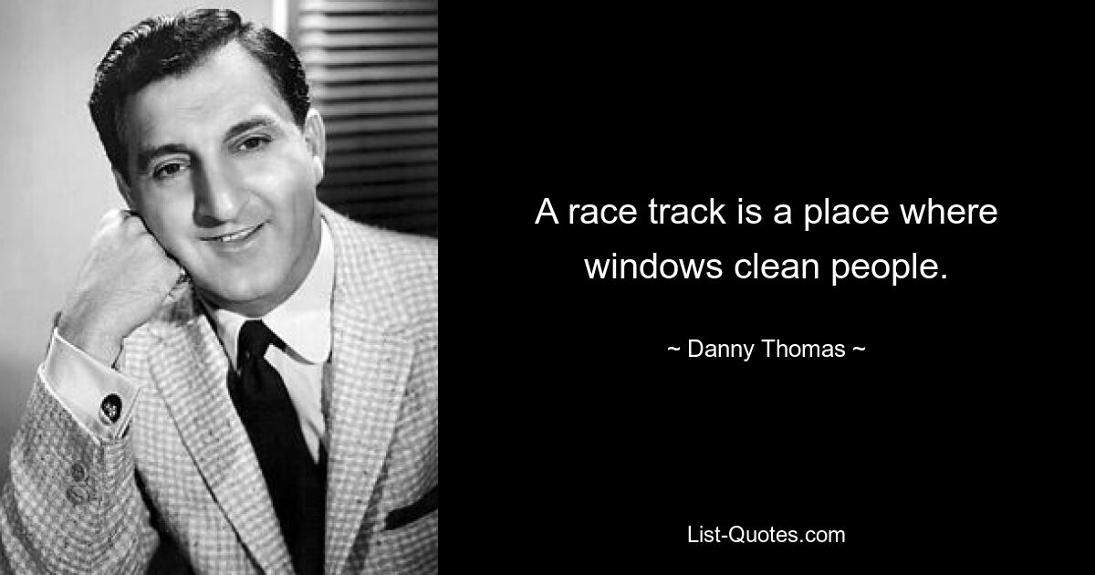 A race track is a place where windows clean people. — © Danny Thomas