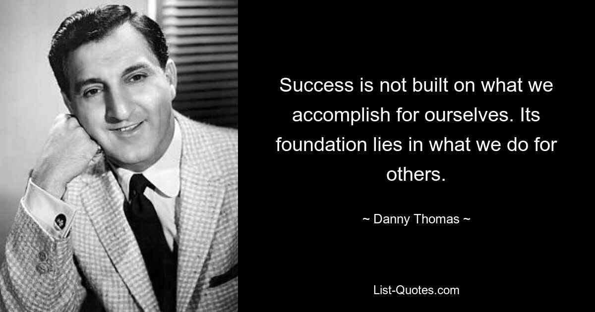 Success is not built on what we accomplish for ourselves. Its foundation lies in what we do for others. — © Danny Thomas