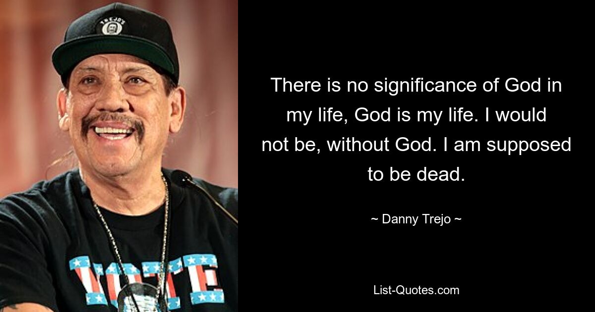 There is no significance of God in my life, God is my life. I would not be, without God. I am supposed to be dead. — © Danny Trejo