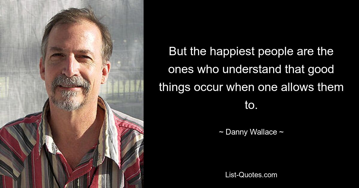 But the happiest people are the ones who understand that good things occur when one allows them to. — © Danny Wallace