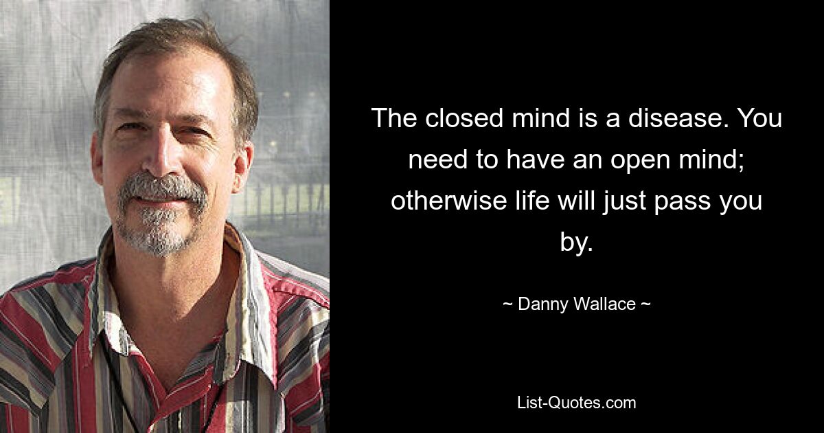 The closed mind is a disease. You need to have an open mind; otherwise life will just pass you by. — © Danny Wallace