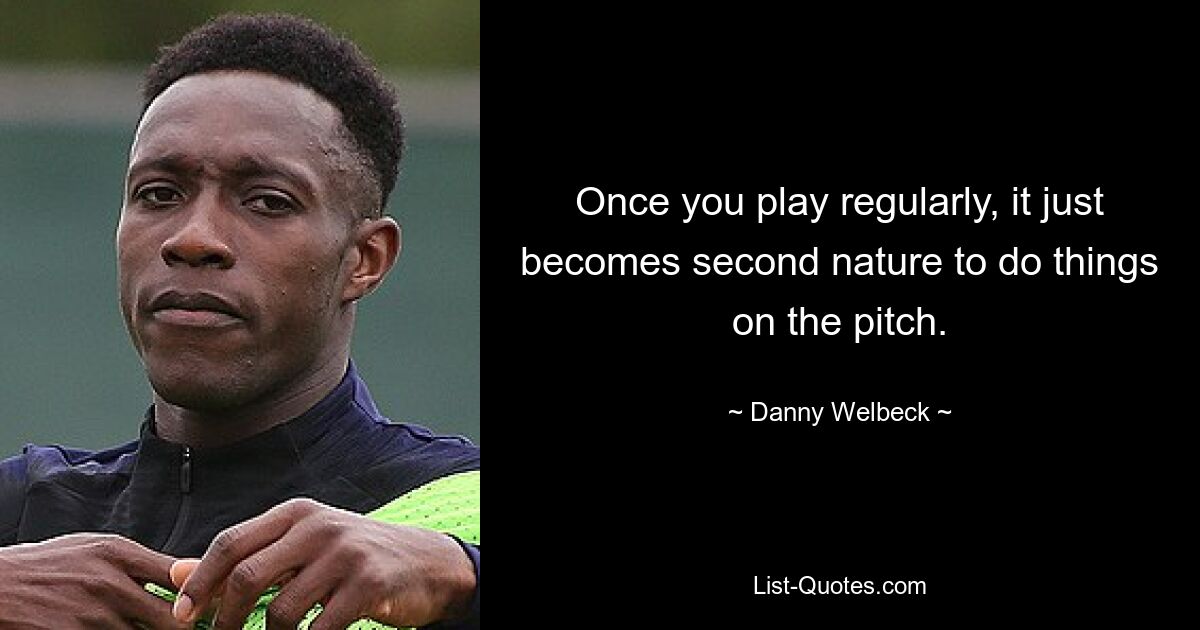 Once you play regularly, it just becomes second nature to do things on the pitch. — © Danny Welbeck