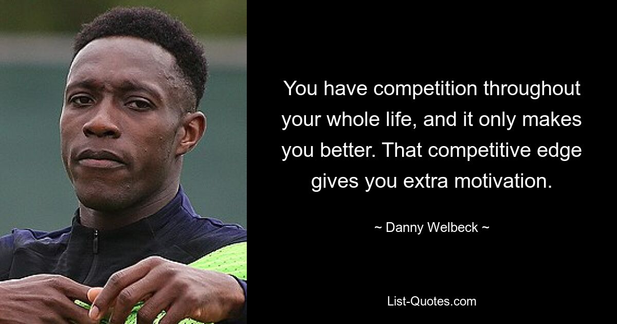 You have competition throughout your whole life, and it only makes you better. That competitive edge gives you extra motivation. — © Danny Welbeck