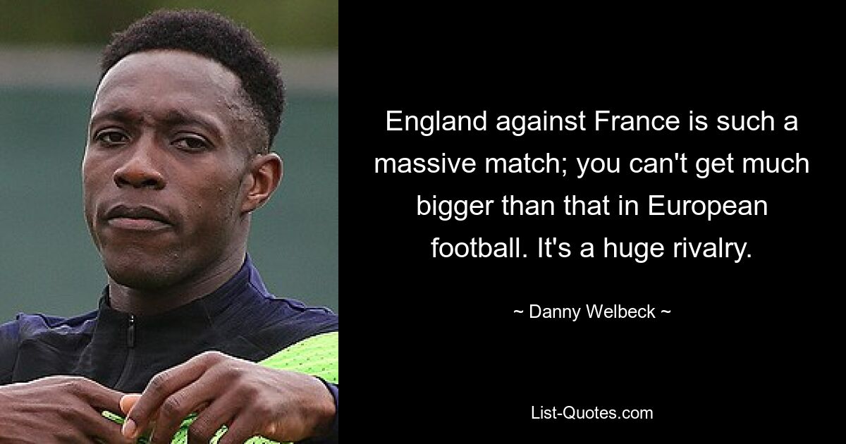 England against France is such a massive match; you can't get much bigger than that in European football. It's a huge rivalry. — © Danny Welbeck