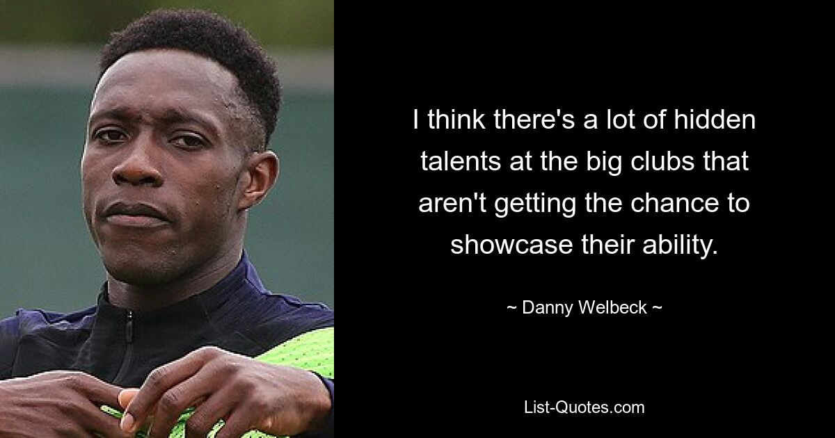 I think there's a lot of hidden talents at the big clubs that aren't getting the chance to showcase their ability. — © Danny Welbeck