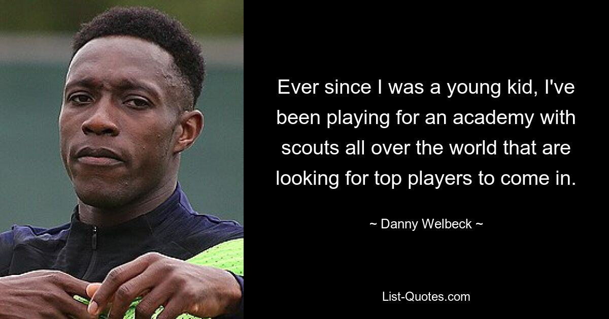 Ever since I was a young kid, I've been playing for an academy with scouts all over the world that are looking for top players to come in. — © Danny Welbeck