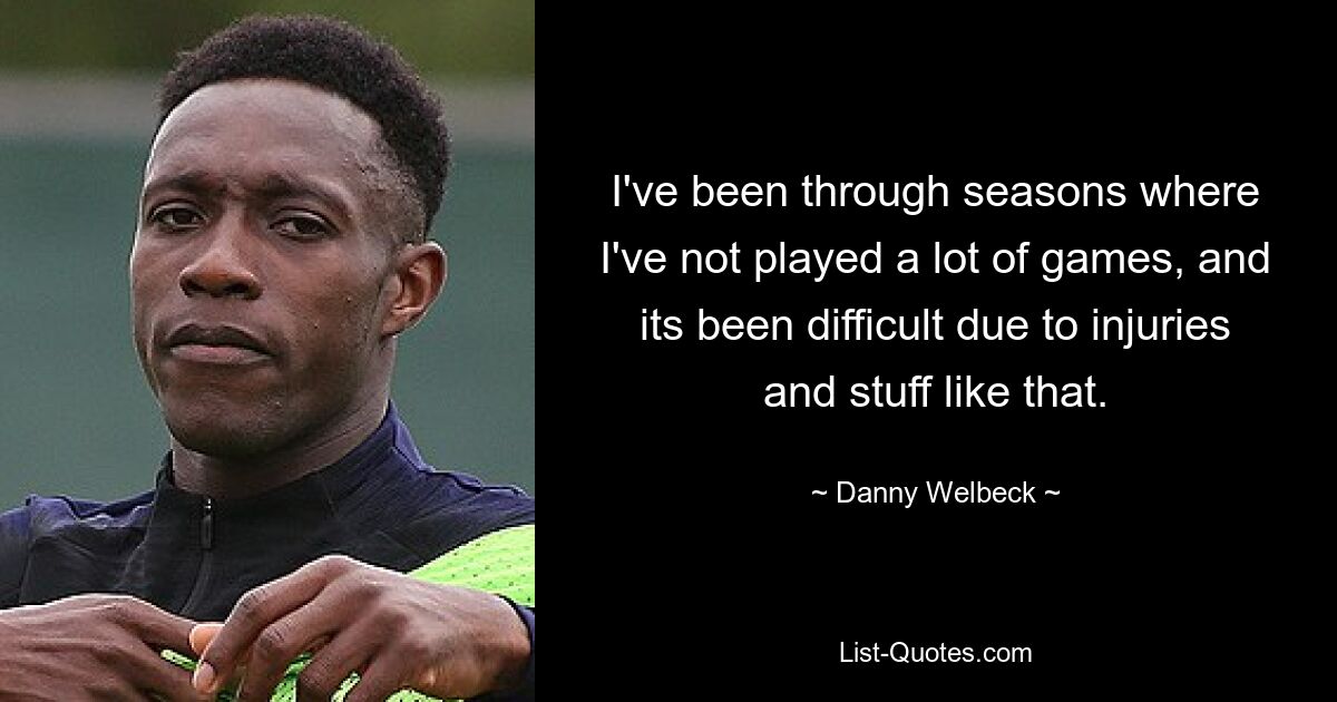 I've been through seasons where I've not played a lot of games, and its been difficult due to injuries and stuff like that. — © Danny Welbeck