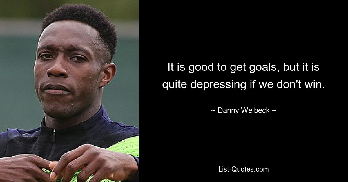 It is good to get goals, but it is quite depressing if we don't win. — © Danny Welbeck