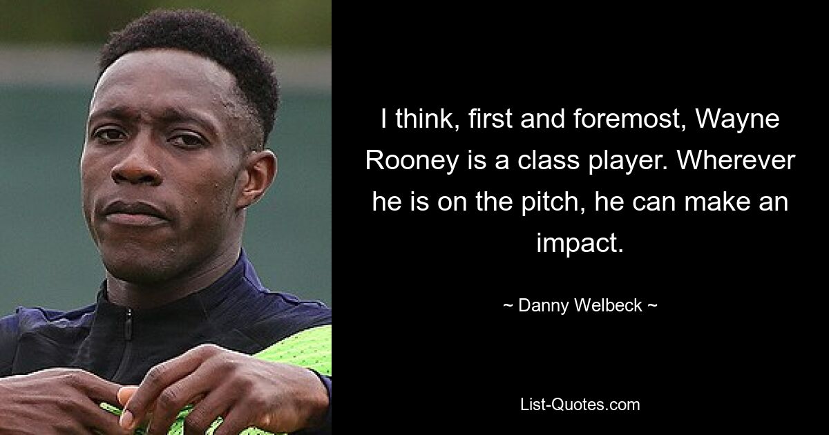 I think, first and foremost, Wayne Rooney is a class player. Wherever he is on the pitch, he can make an impact. — © Danny Welbeck