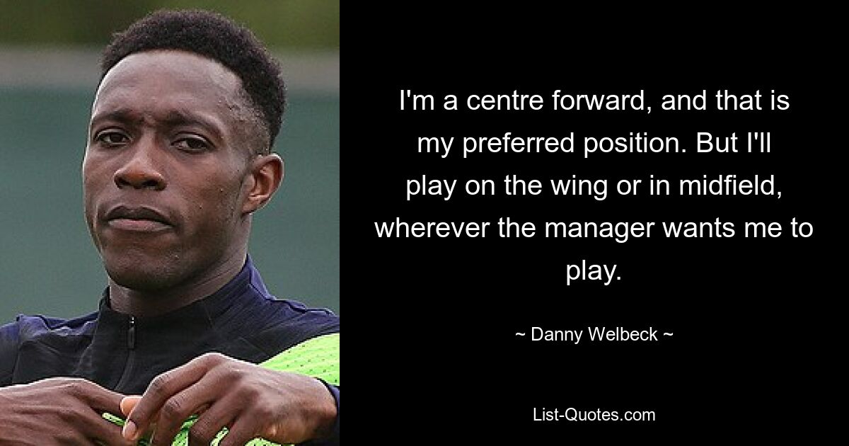 I'm a centre forward, and that is my preferred position. But I'll play on the wing or in midfield, wherever the manager wants me to play. — © Danny Welbeck