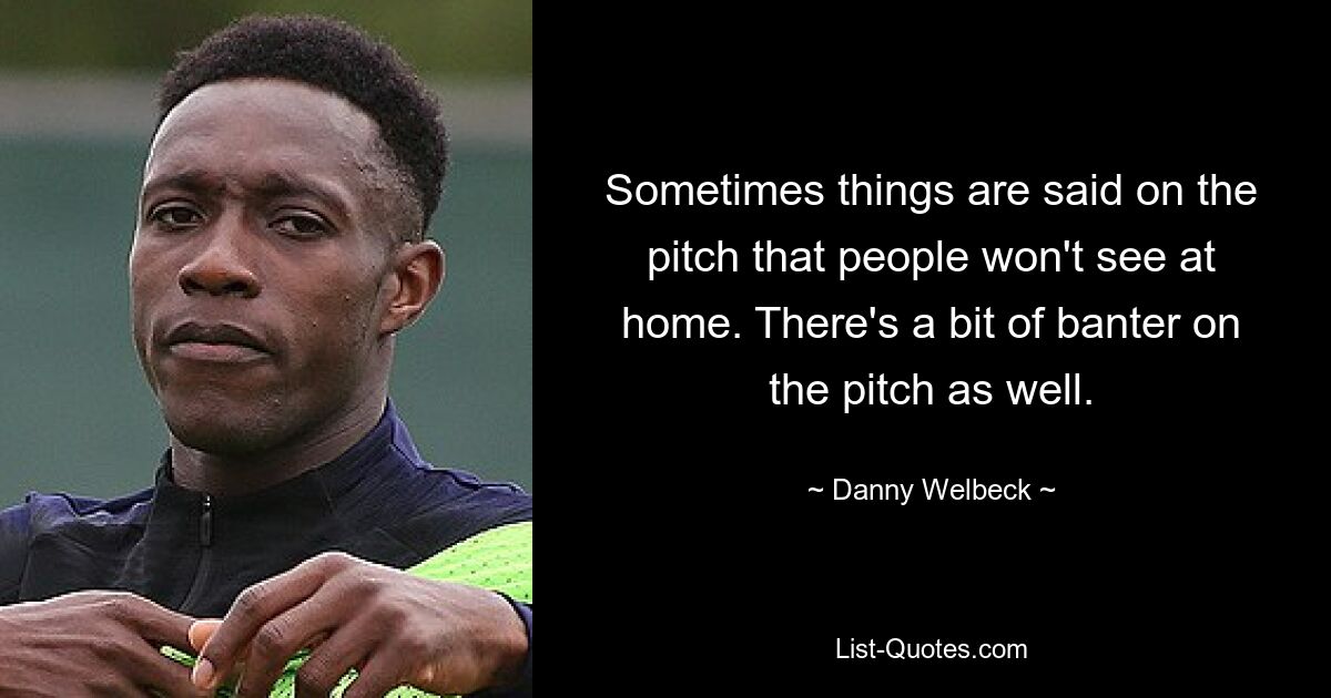 Sometimes things are said on the pitch that people won't see at home. There's a bit of banter on the pitch as well. — © Danny Welbeck