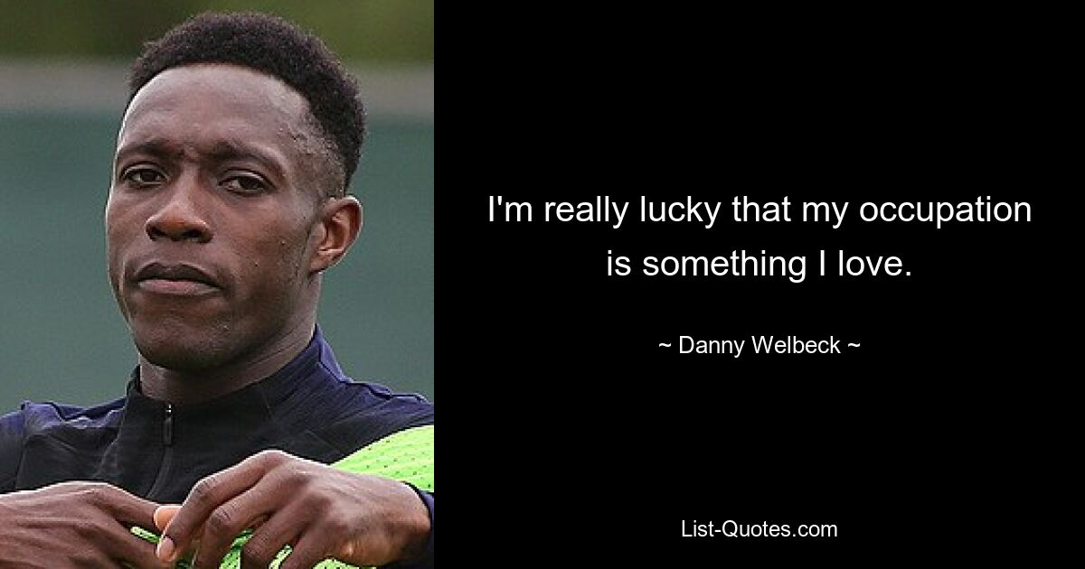 I'm really lucky that my occupation is something I love. — © Danny Welbeck