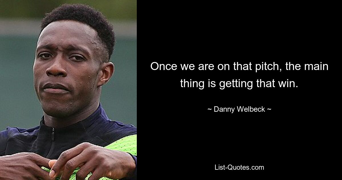 Once we are on that pitch, the main thing is getting that win. — © Danny Welbeck