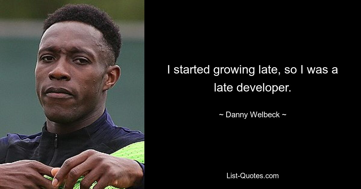 I started growing late, so I was a late developer. — © Danny Welbeck