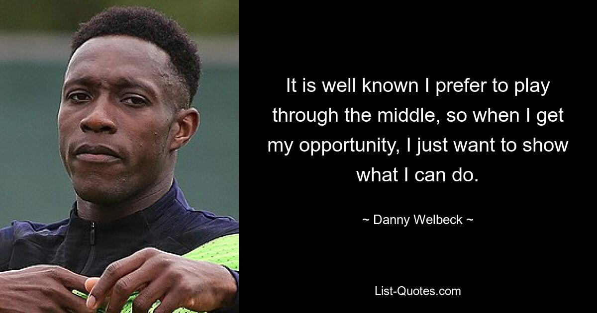 It is well known I prefer to play through the middle, so when I get my opportunity, I just want to show what I can do. — © Danny Welbeck