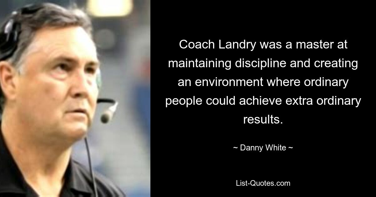 Coach Landry was a master at maintaining discipline and creating an environment where ordinary people could achieve extra ordinary results. — © Danny White