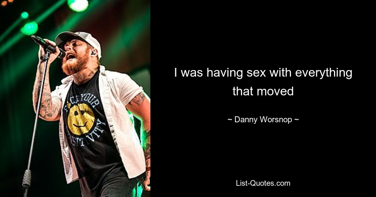 I was having sex with everything that moved — © Danny Worsnop