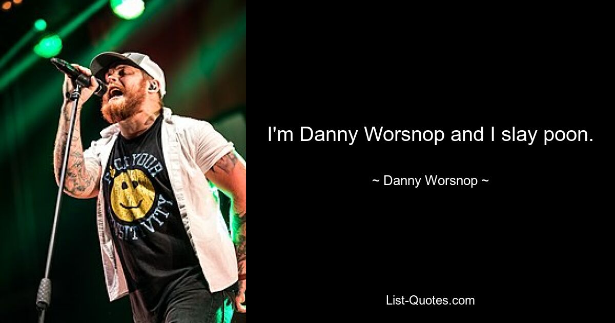 I'm Danny Worsnop and I slay poon. — © Danny Worsnop