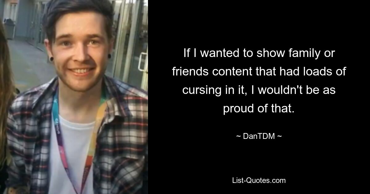 If I wanted to show family or friends content that had loads of cursing in it, I wouldn't be as proud of that. — © DanTDM