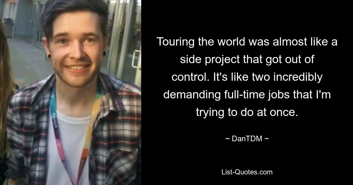 Touring the world was almost like a side project that got out of control. It's like two incredibly demanding full-time jobs that I'm trying to do at once. — © DanTDM