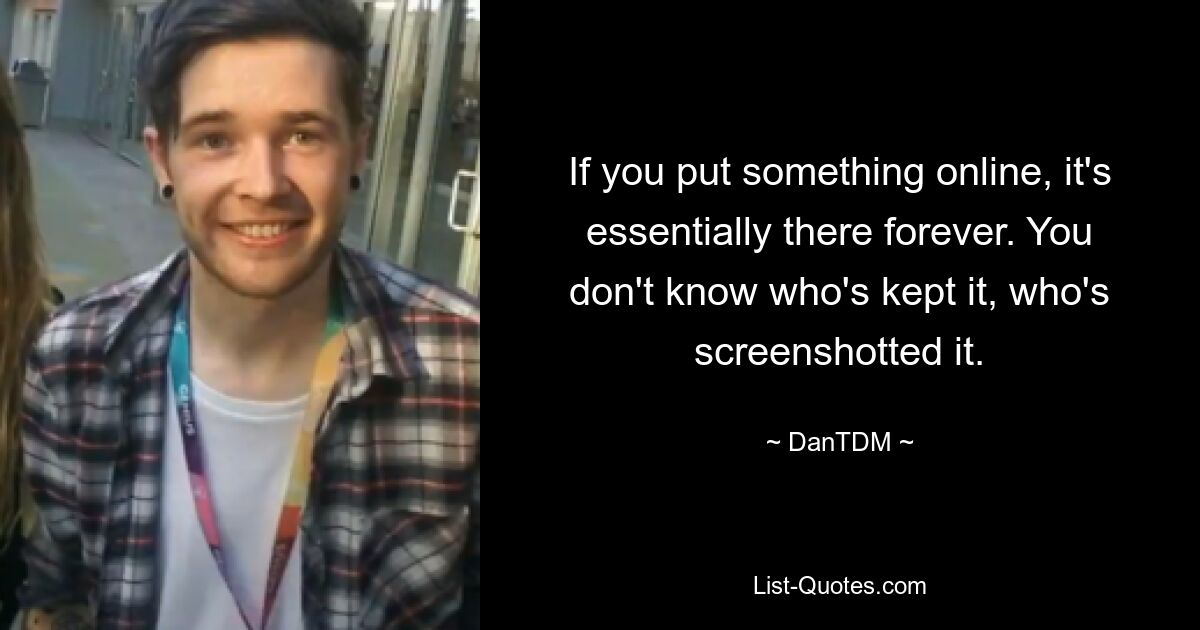 If you put something online, it's essentially there forever. You don't know who's kept it, who's screenshotted it. — © DanTDM