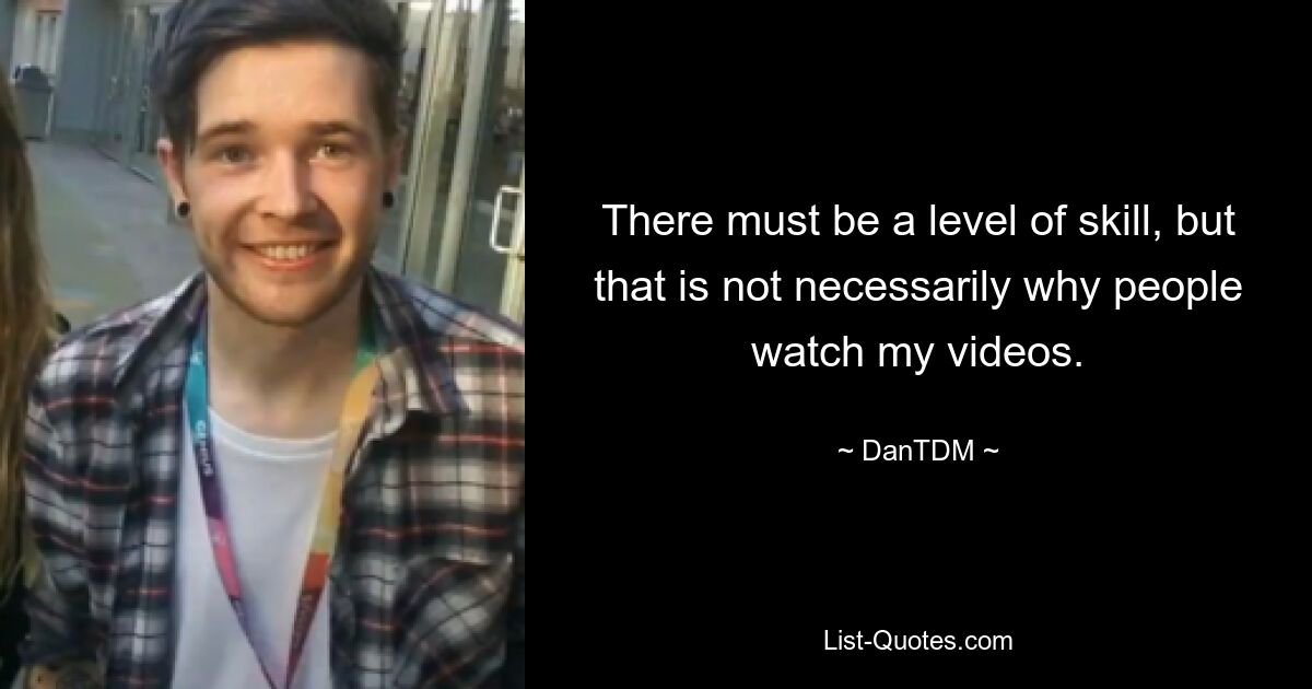 There must be a level of skill, but that is not necessarily why people watch my videos. — © DanTDM