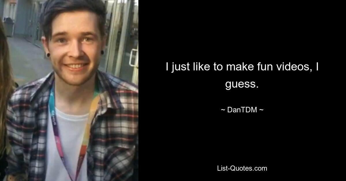 I just like to make fun videos, I guess. — © DanTDM