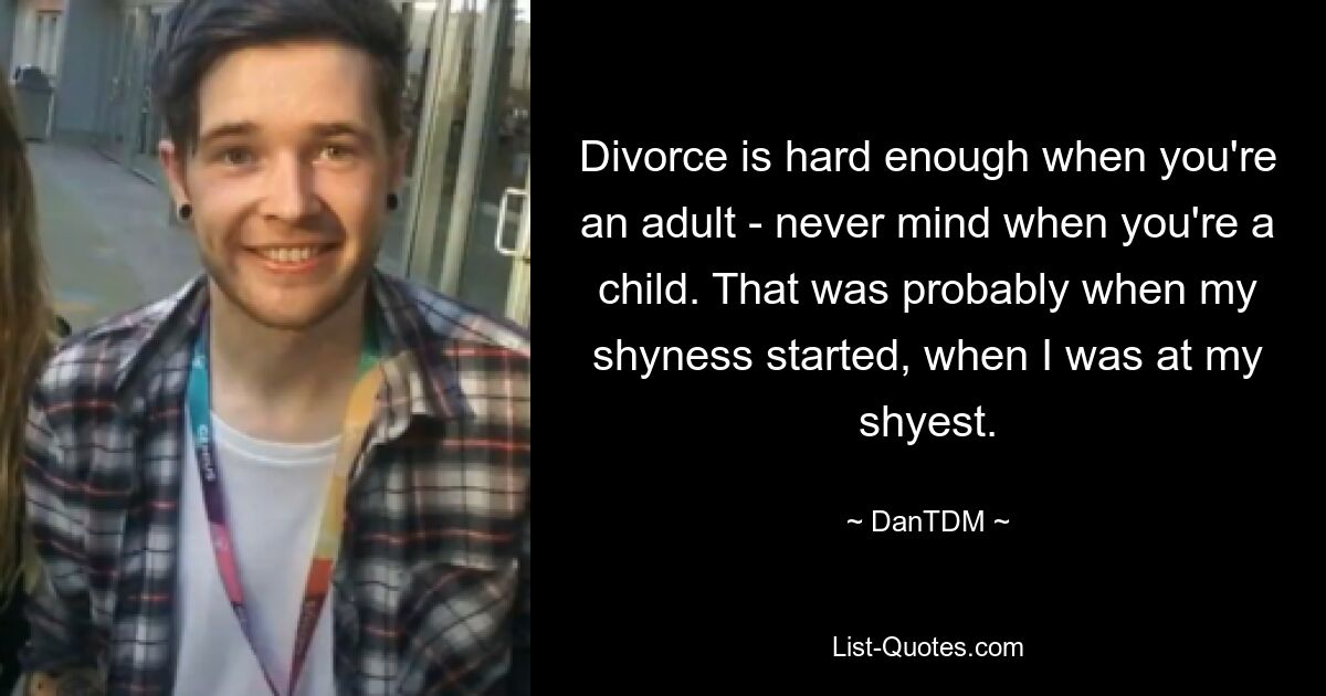 Divorce is hard enough when you're an adult - never mind when you're a child. That was probably when my shyness started, when I was at my shyest. — © DanTDM