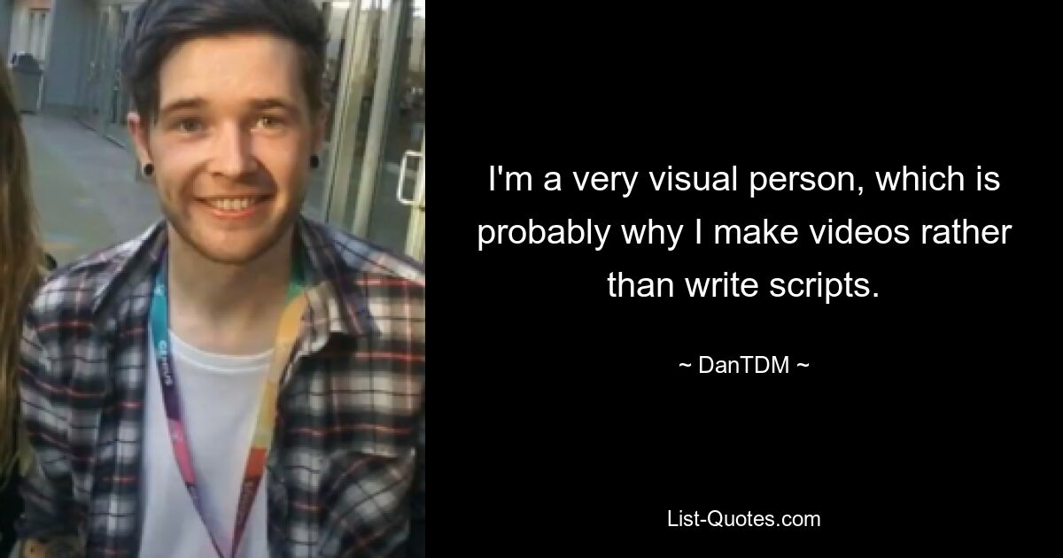 I'm a very visual person, which is probably why I make videos rather than write scripts. — © DanTDM