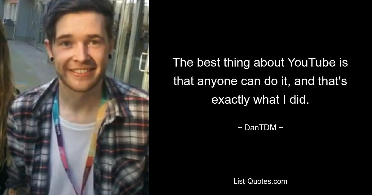 The best thing about YouTube is that anyone can do it, and that's exactly what I did. — © DanTDM