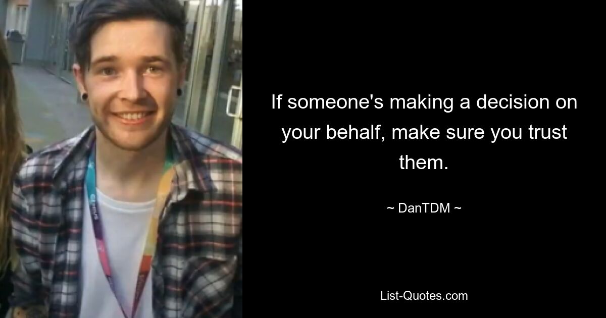 If someone's making a decision on your behalf, make sure you trust them. — © DanTDM