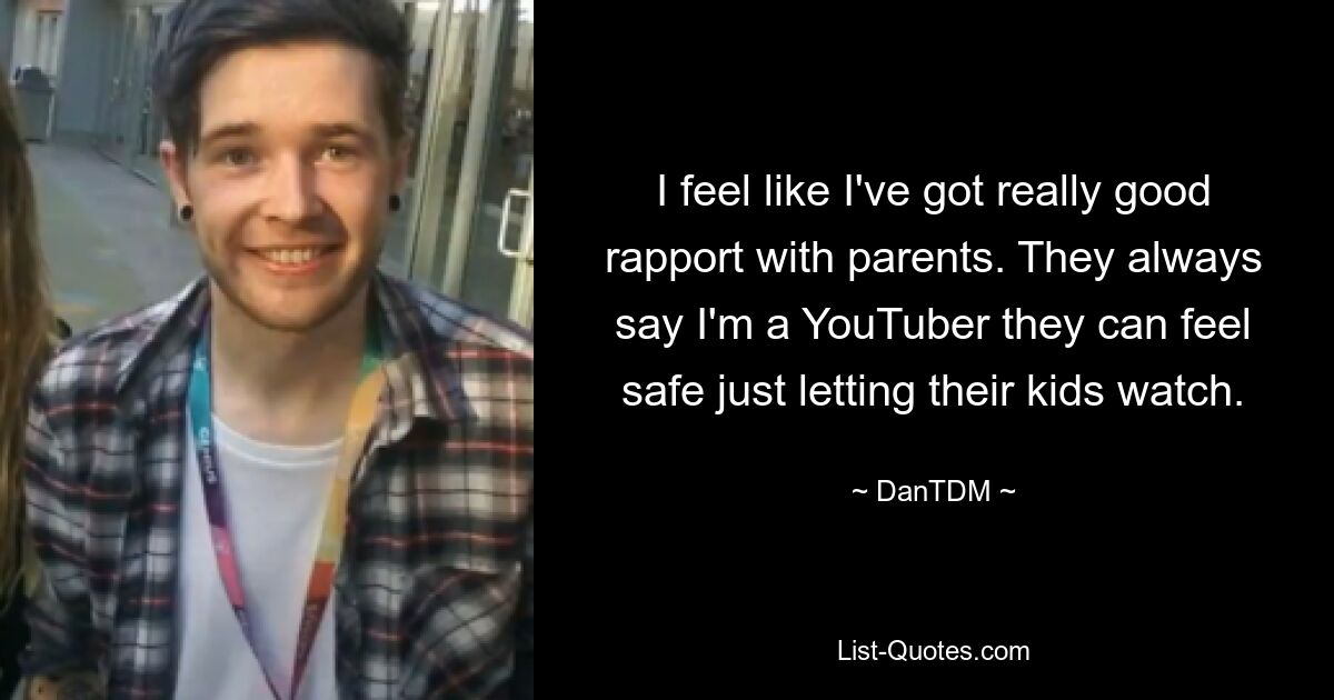 I feel like I've got really good rapport with parents. They always say I'm a YouTuber they can feel safe just letting their kids watch. — © DanTDM