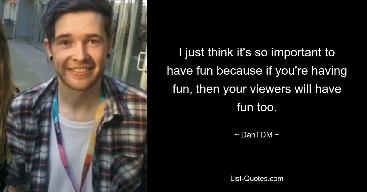 I just think it's so important to have fun because if you're having fun, then your viewers will have fun too. — © DanTDM