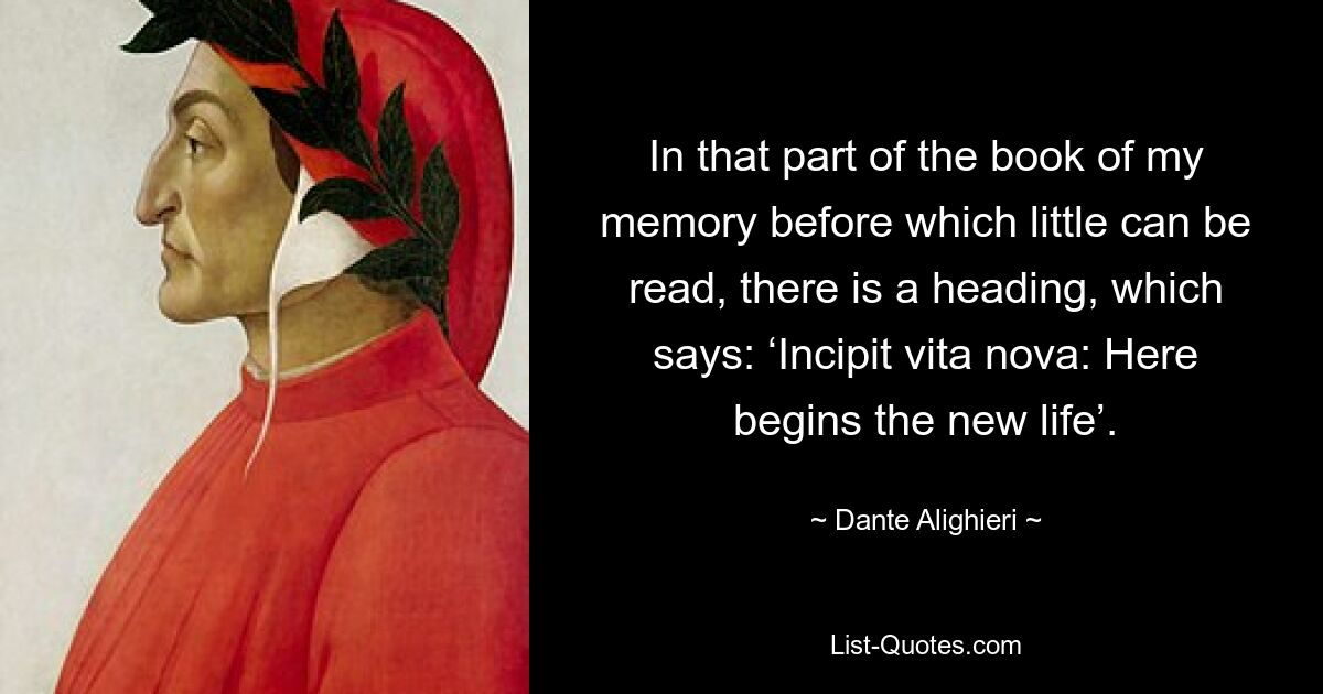 In that part of the book of my memory before which little can be read, there is a heading, which says: ‘Incipit vita nova: Here begins the new life’. — © Dante Alighieri