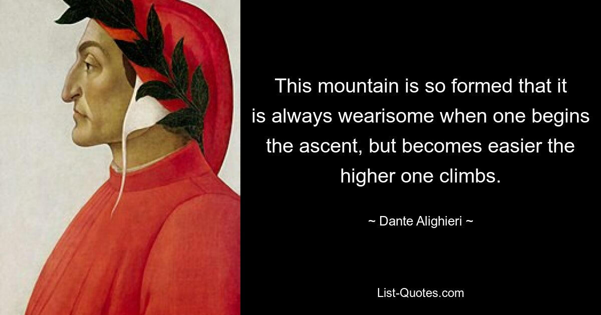 This mountain is so formed that it is always wearisome when one begins the ascent, but becomes easier the higher one climbs. — © Dante Alighieri