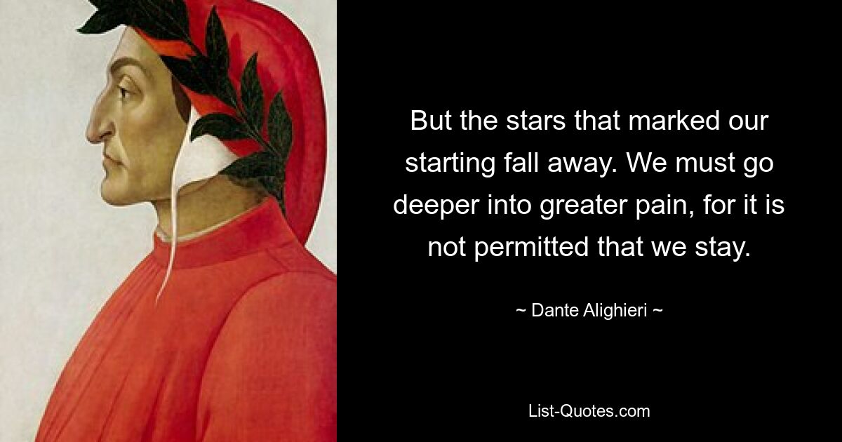 But the stars that marked our starting fall away. We must go deeper into greater pain, for it is not permitted that we stay. — © Dante Alighieri