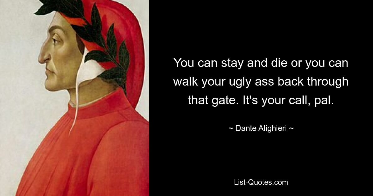 You can stay and die or you can walk your ugly ass back through that gate. It's your call, pal. — © Dante Alighieri