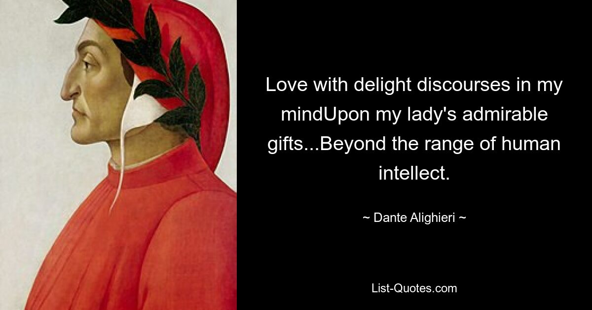 Love with delight discourses in my mindUpon my lady's admirable gifts...Beyond the range of human intellect. — © Dante Alighieri