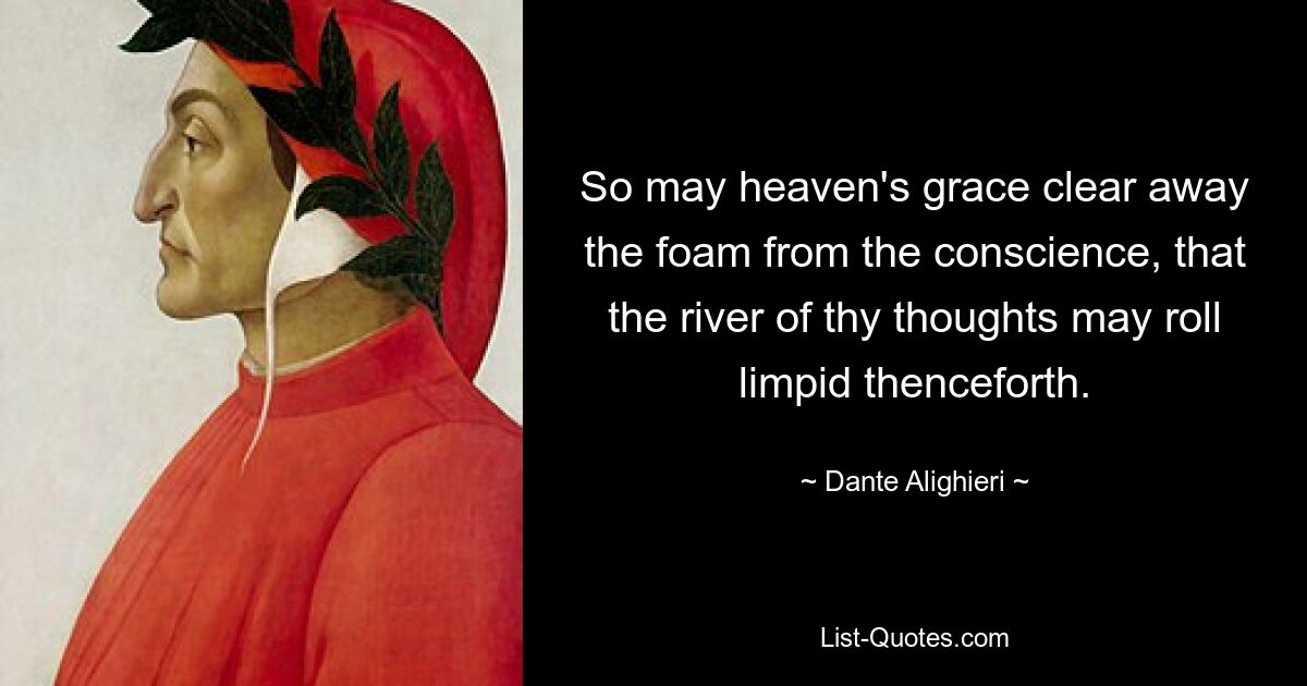 So may heaven's grace clear away the foam from the conscience, that the river of thy thoughts may roll limpid thenceforth. — © Dante Alighieri