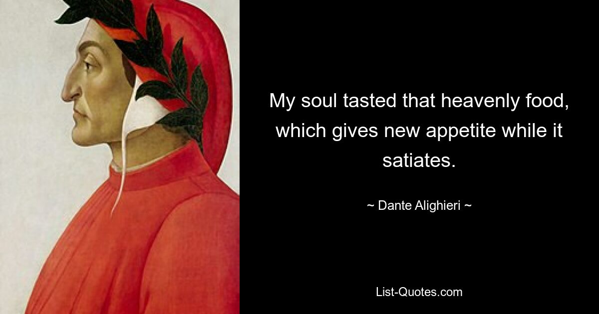 My soul tasted that heavenly food, which gives new appetite while it satiates. — © Dante Alighieri