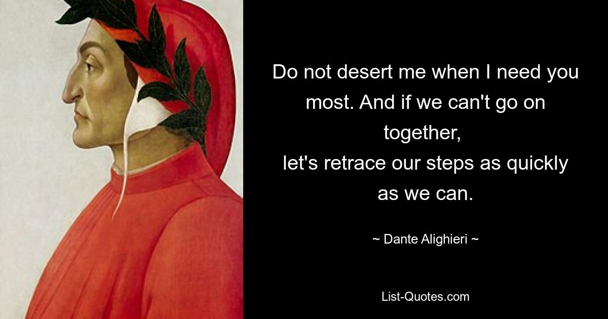 Do not desert me when I need you most. And if we can't go on together, 
let's retrace our steps as quickly as we can. — © Dante Alighieri