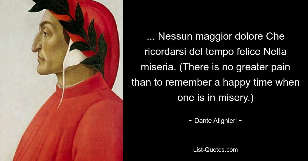 ... Nessun maggior dolore Che ricordarsi del tempo felice Nella miseria. (There is no greater pain than to remember a happy time when one is in misery.) — © Dante Alighieri