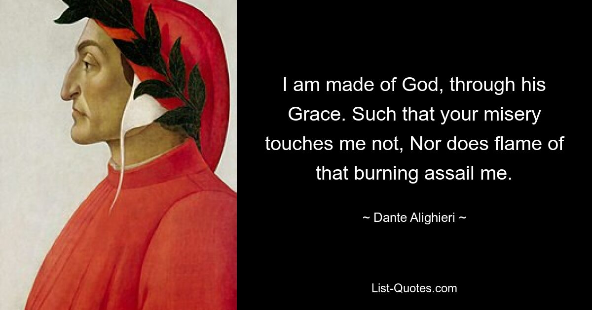 I am made of God, through his Grace. Such that your misery touches me not, Nor does flame of that burning assail me. — © Dante Alighieri