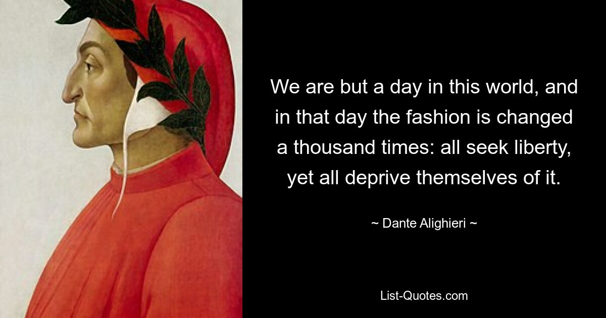 We are but a day in this world, and in that day the fashion is changed a thousand times: all seek liberty, yet all deprive themselves of it. — © Dante Alighieri