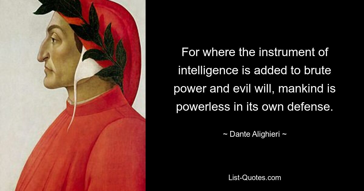 For where the instrument of intelligence is added to brute power and evil will, mankind is powerless in its own defense. — © Dante Alighieri