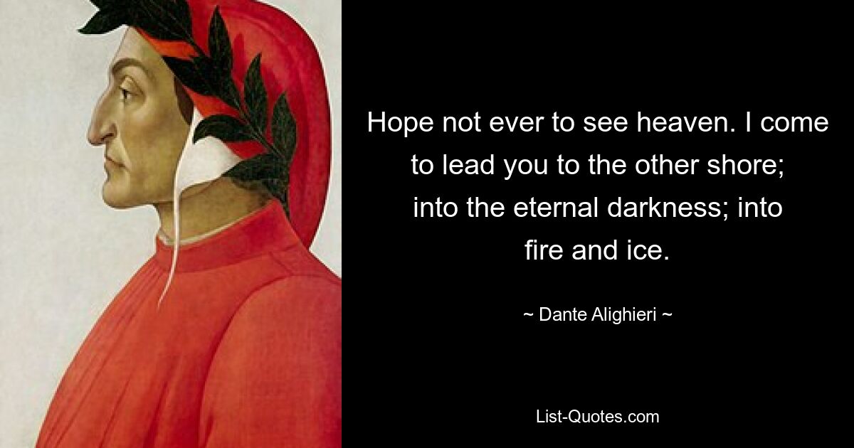 Hope not ever to see heaven. I come to lead you to the other shore; into the eternal darkness; into fire and ice. — © Dante Alighieri